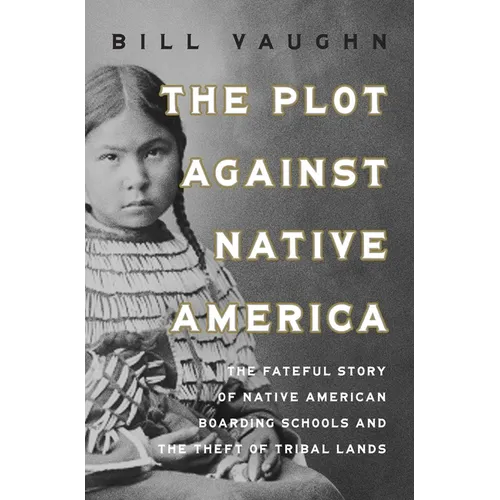 The Plot Against Native America: The Fateful Story of Native American Boarding Schools and the Theft of Tribal Lands