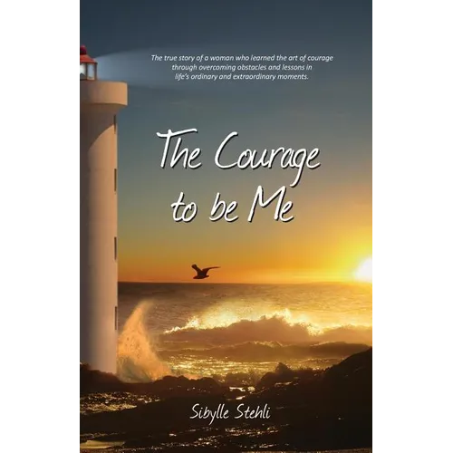 The Courage to be Me: The true story of a woman who learned the art of courage through overcoming obstacles and lessons in life's ordinary a