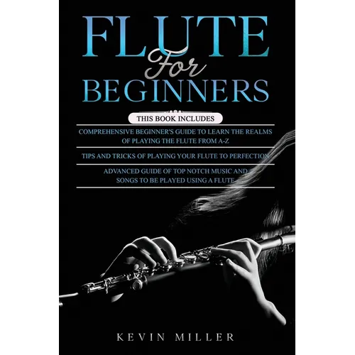 Flute for Beginners: 3 in 1- Comprehensive Beginners Guide+ Tips and Tricks+ Advanced Guide of Top Notch Music and Songs to be Played Using a Flute