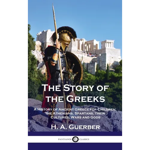 Story of the Greeks: A History of Ancient Greece for Children; the Athenians, Spartans, their Cultures, Wars and Gods