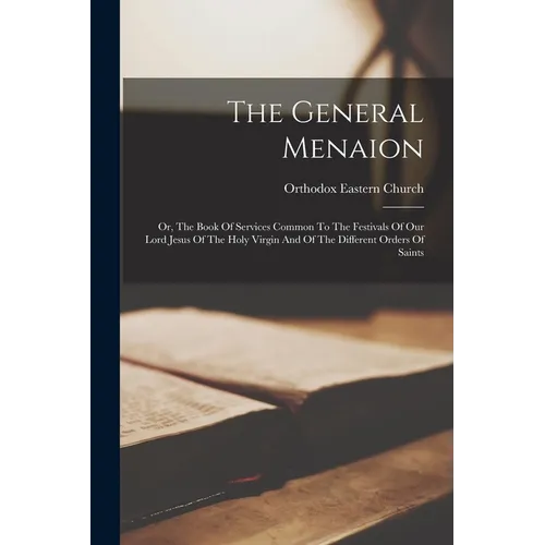 The General Menaion: Or, The Book Of Services Common To The Festivals Of Our Lord Jesus Of The Holy Virgin And Of The Different Orders Of Saints