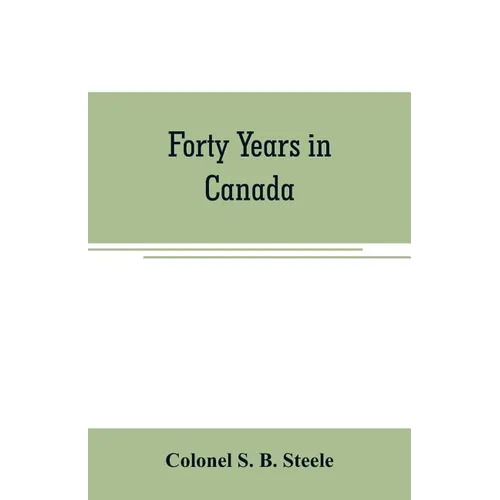 Forty years in Canada: reminiscences of the great Northwest, with some account of his service in South Africa