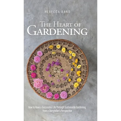 The Heart of Gardening: How to Have a Successful Life Through Sustainable Gardening from a Storyteller's Perspective