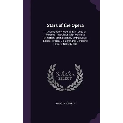 Stars of the Opera: A Description of Operas & a Series of Personal Interviews With Marcella Sembrich, Emma Eames, Emma Calve, Lillian Nord