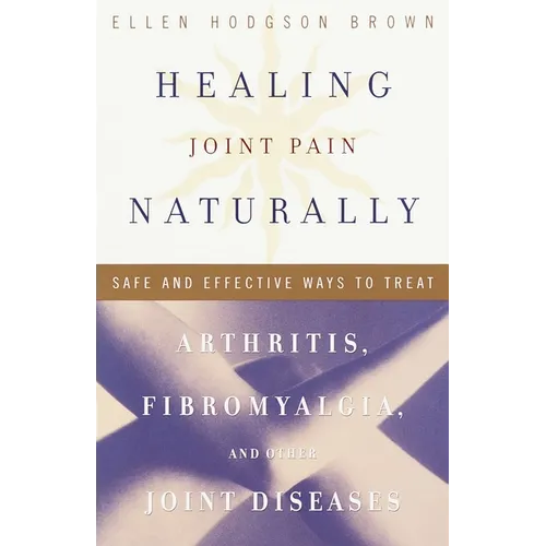 Healing Joint Pain Naturally: Safe and Effective Ways to Treat Arthritis, Fibromyalgia, and Other Joint Diseases