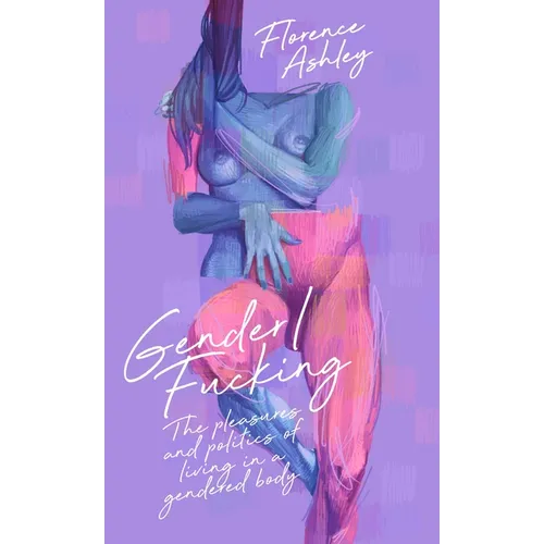 Gender/Fucking: The Pleasures and Politics of Living in a Gendered Body