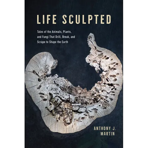 Life Sculpted: Tales of the Animals, Plants, and Fungi That Drill, Break, and Scrape to Shape the Earth
