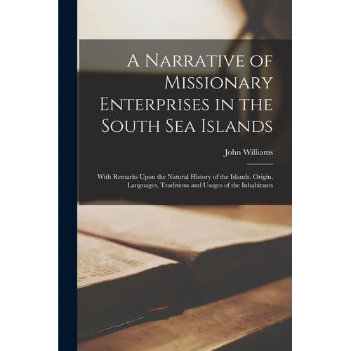 A Narrative of Missionary Enterprises in the South Sea Islands; With Remarks Upon the Natural History of the Islands, Origin, Languages, Traditions an