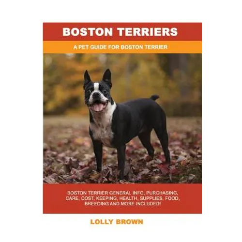 Boston Terriers: Boston Terrier General Info, Purchasing, Care, Cost, Keeping, Health, Supplies, Food, Breeding and More Included! A Pe