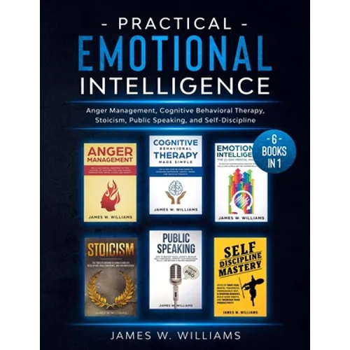 Practical Emotional Intelligence: 6 Books in 1 - Anger Management, Cognitive Behavioral Therapy, Stoicism, Public Speaking, and Self-Discipline