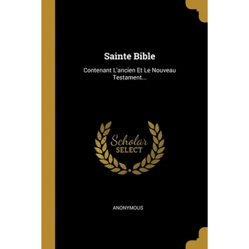 Sainte Bible: Contenant L'ancien Et Le Nouveau Testament...
