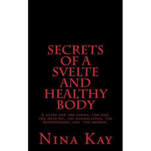 Secrets of a Svelte and Healthy Body: A guide for the young, the old, the handicapped, the discouraged, and the broken