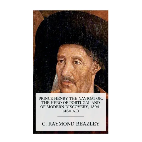 Prince Henry the Navigator, the Hero of Portugal and of Modern Discovery, 1394-1460 A.D