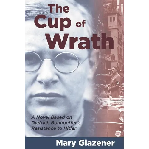 The Cup of Wrath: A Novel Based on Dietrich Bonhoeffer's Resistance to Hitler