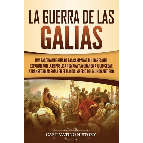 La Guerra de las Galias: Una Fascinante Guía de las Campañas Militares que Expandieron la República Romana y Ayudaron a Julio César a Transformar Roma
