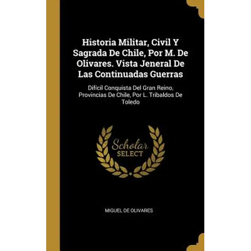Historia Militar, Civil Y Sagrada De Chile, Por M. De Olivares. Vista Jeneral De Las Continuadas Guerras: Difícil Conquista Del Gran Reino, Provincias