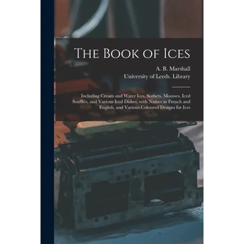 The Book of Ices: Including Cream and Water Ices, Sorbets, Mousses, Iced Soufflés, and Various Iced Dishes, With Names in French and Eng