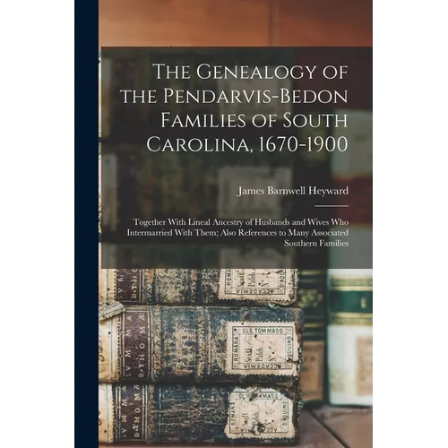 The Genealogy of the Pendarvis-Bedon Families of South Carolina, 1670-1900: Together With Lineal Ancestry of Husbands and Wives Who Intermarried With