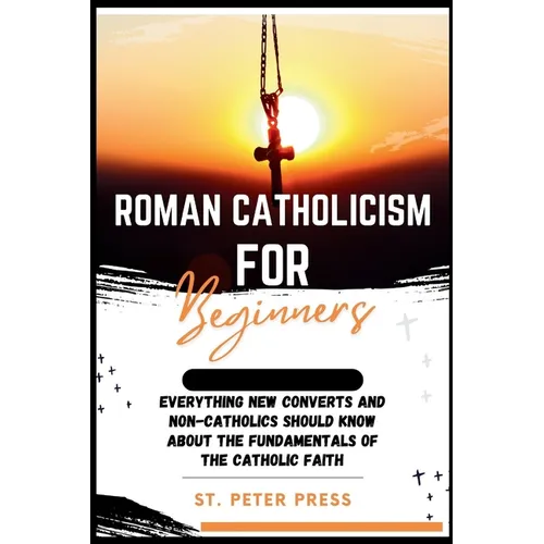 Roman Catholicism for Beginners: Everything New Converts and Non-Catholics Should Know about the Fundamentals of the Catholic Faith