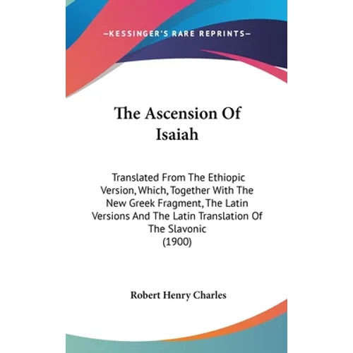 The Ascension Of Isaiah: Translated From The Ethiopic Version, Which, Together With The New Greek Fragment, The Latin Versions And The Latin Tr