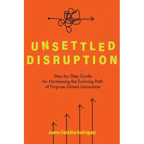Unsettled Disruption: Step-by-Step Guide for Harnessing the Evolving Path of Purpose-Driven Innovation