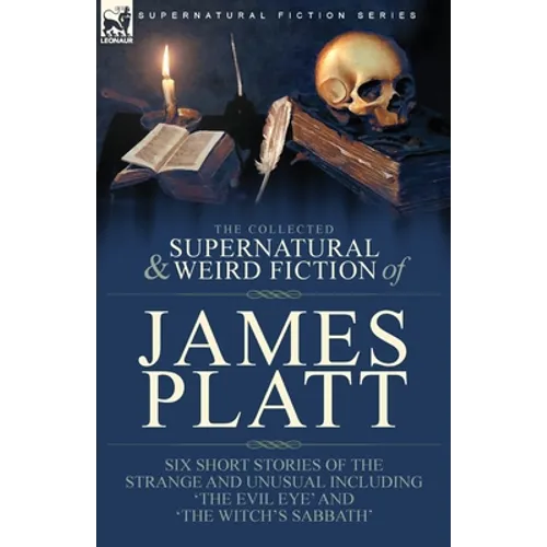 The Collected Supernatural and Weird Fiction of James Platt: Six Short Stories of the Strange and Unusual Including 'The Evil Eye' and 'The Witch's Sa