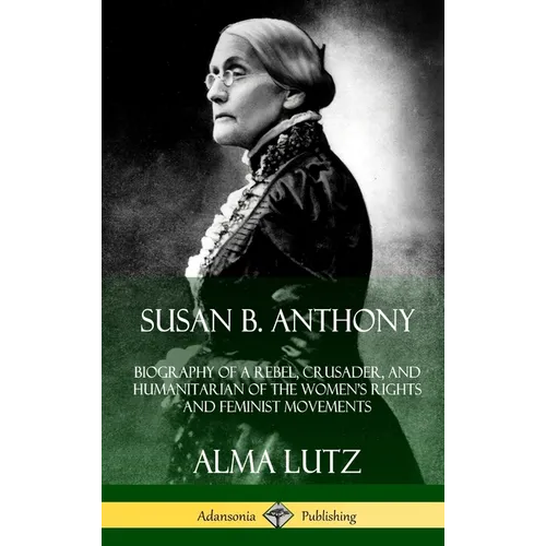 Susan B. Anthony: Biography of a Rebel, Crusader, and Humanitarian of the Women's Rights and Feminist Movements (Hardcover) - Hardcover