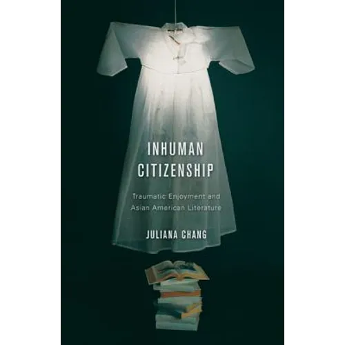 Inhuman Citizenship: Traumatic Enjoyment and Asian American Literature