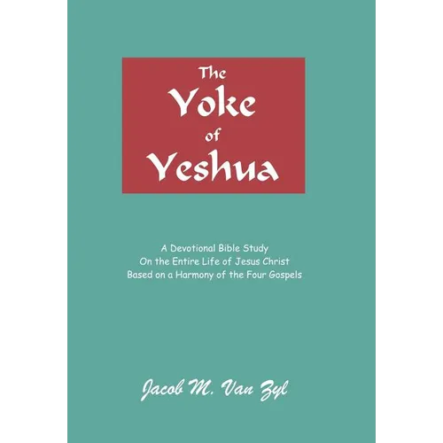 The Yoke of Yeshua: A Devotional Bible Study On the Entire Life of Jesus Christ Based on a Harmony of the Four Gospels