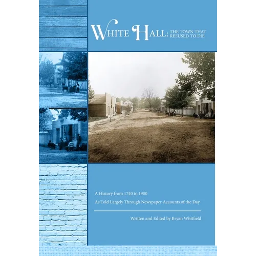 White Hall - The Town That Refused to Die: A History from 1740 to 1900 As Told Largely Through Newspaper Accounts of the Day