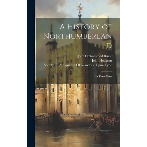 A History of Northumberland: In Three Parts
