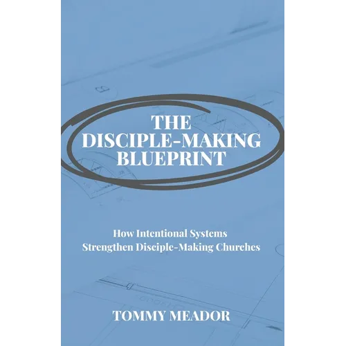 The Disciple-Making Blueprint: How Intentional Systems Strengthen Disciple-Making Churches