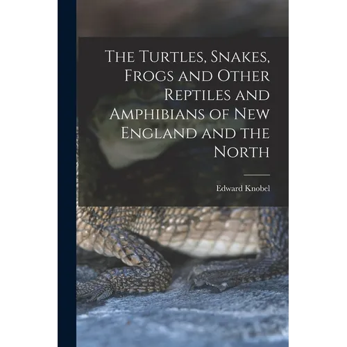 The Turtles, Snakes, Frogs and Other Reptiles and Amphibians of New England and the North