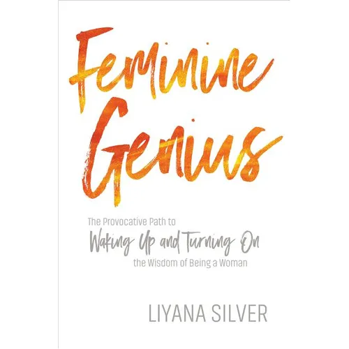 Feminine Genius: The Provocative Path to Waking Up and Turning on the Wisdom of Being a Woman