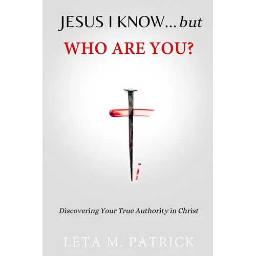 JESUS I KNOW...but WHO ARE YOU?: Discovering Your True Authority in Christ