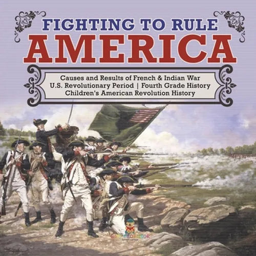 Fighting to Rule America Causes and Results of French & Indian War U.S. Revolutionary Period Fourth Grade History Children's American Revolution Histo