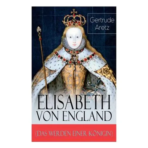 Elisabeth von England (Das Werden einer Königin): Elisabeth I. - Lebensgeschichte der jungfräulichen Königin