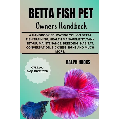 Betta Fish Pet Owners Handbook: A Handbook Educating You On Betta Fish Training, Health Management, Tank Set-up, Maintenance, Breeding, Habitat, Conve