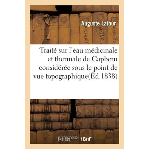 Traité Sur l'Eau Médicinale Et Thermale de Capbern: Considérée Sous Le Point de Vue Topographique, Chimique Et Médical, Par A. Latour,