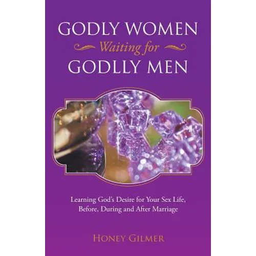 Godly Women Waiting for Godlly Men: Learning God's Desire for Your Sex Life, Before, During and After Marriage