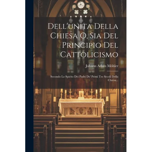 Dell'unita Della Chiesa O, Sia Del Principio Del Cattolicismo: Secondo Lo Spirito Dei Padri De' Primi Tre Secoli Della Chiesa...