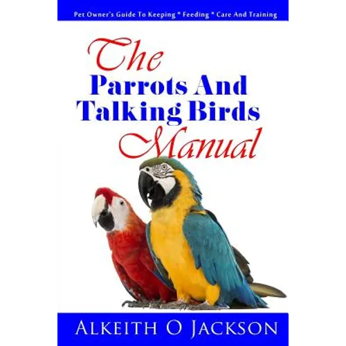 The Parrots And Talking Birds Manual: Pet Owner's Guide To Keeping, Feeding, Care And Training