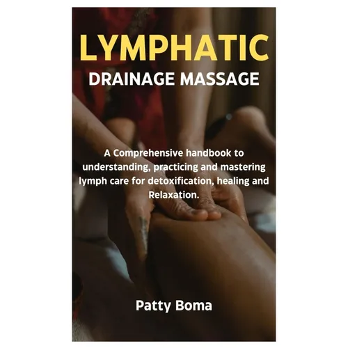 Lymphatic Drainage Massage: A Comprehensive handbook to understanding, practicing and mastering lymph care for detoxification, healing and Relaxation.