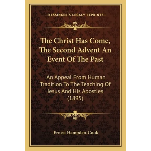 The Christ Has Come, The Second Advent An Event Of The Past: An Appeal From Human Tradition To The Teaching Of Jesus And His Apostles (1895)