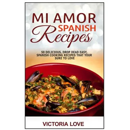Mi Amor Spanish Recipes!: 50 Perfect, Drop Dead Easy, Lip Smacking Delicious Span
