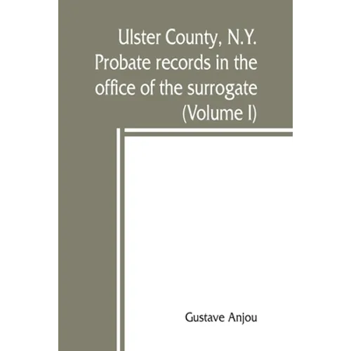 Ulster County, N.Y. probate records in the office of the surrogate, and in the county clerk's office at Kingston, N.Y.: a careful abstract and transla