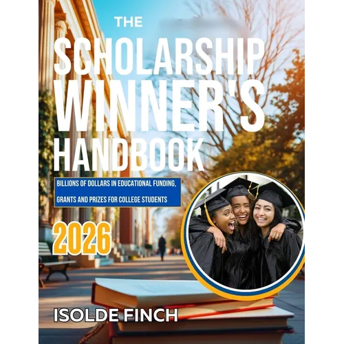 The Scholarship Winner's Handbook 2026: Billions of Dollars in Educational Funding, Grants and Prizes for College Students