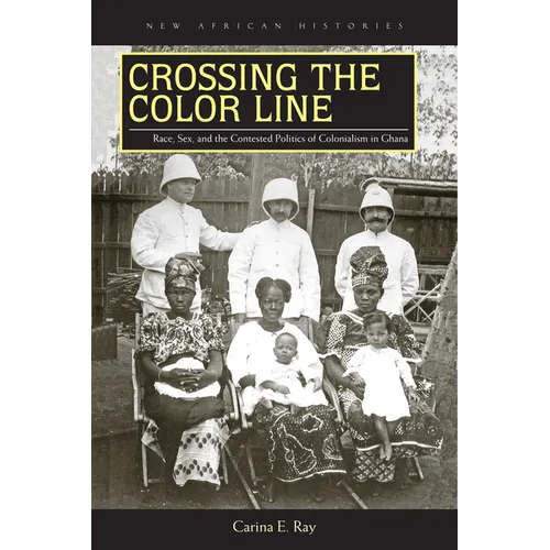 Crossing the Color Line: Race, Sex, and the Contested Politics of Colonialism in Ghana