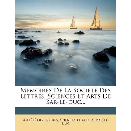 Memoires de La Societe Des Lettres, Sciences Et Arts de Bar-Le-Duc...