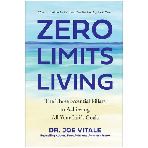 Zero Limits Living: The Three Essential Pillars to Achieving All Your Life's Goals